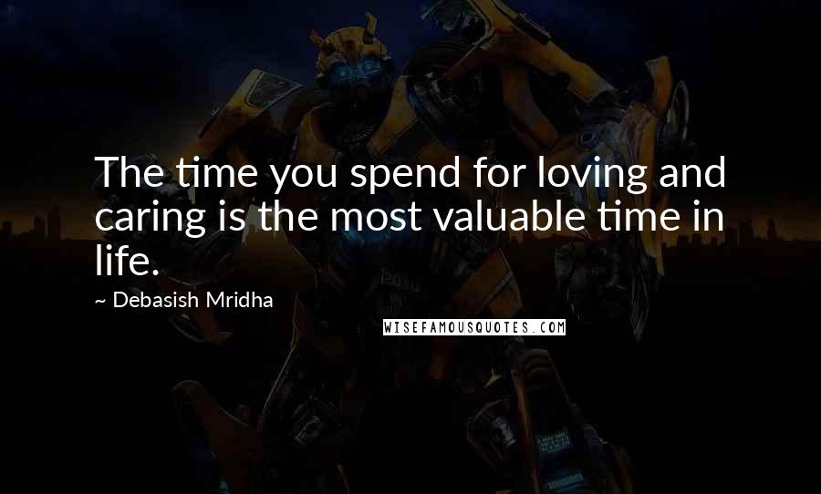 Debasish Mridha Quotes: The time you spend for loving and caring is the most valuable time in life.