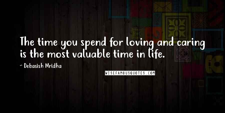 Debasish Mridha Quotes: The time you spend for loving and caring is the most valuable time in life.