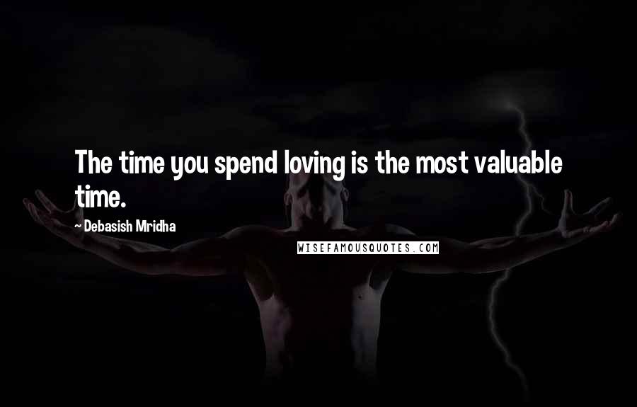 Debasish Mridha Quotes: The time you spend loving is the most valuable time.