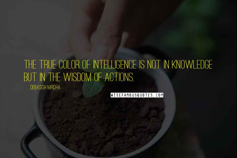 Debasish Mridha Quotes: The true color of intelligence is not in knowledge but in the wisdom of actions.