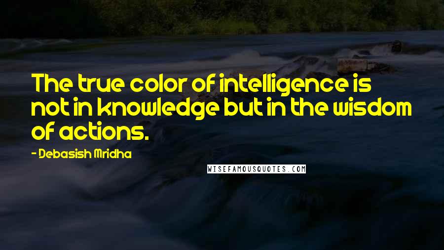 Debasish Mridha Quotes: The true color of intelligence is not in knowledge but in the wisdom of actions.