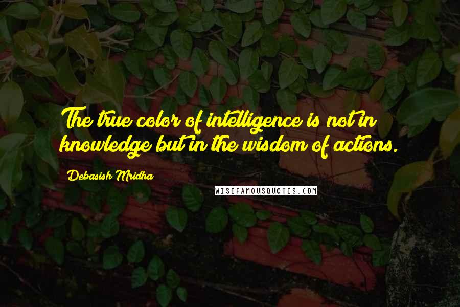 Debasish Mridha Quotes: The true color of intelligence is not in knowledge but in the wisdom of actions.