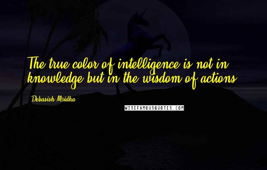 Debasish Mridha Quotes: The true color of intelligence is not in knowledge but in the wisdom of actions.