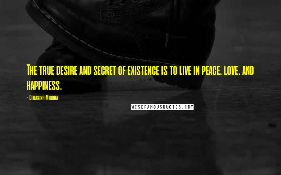 Debasish Mridha Quotes: The true desire and secret of existence is to live in peace, love, and happiness.