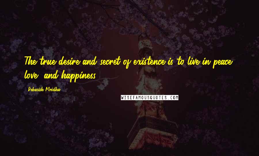 Debasish Mridha Quotes: The true desire and secret of existence is to live in peace, love, and happiness.