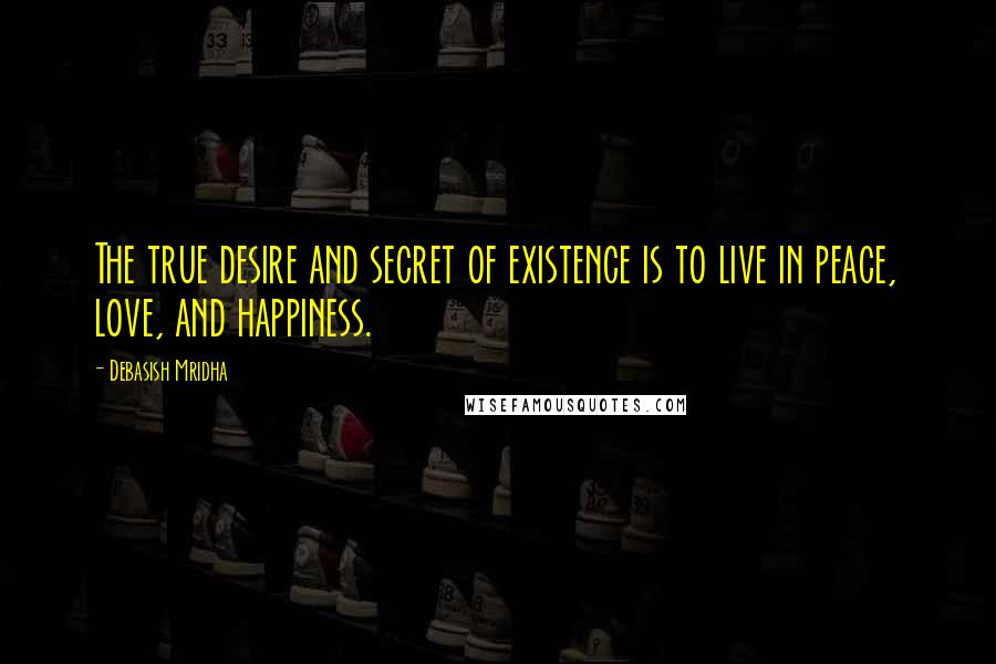 Debasish Mridha Quotes: The true desire and secret of existence is to live in peace, love, and happiness.