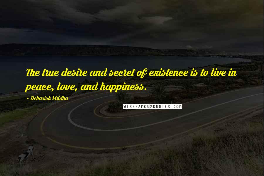 Debasish Mridha Quotes: The true desire and secret of existence is to live in peace, love, and happiness.