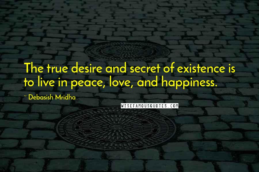 Debasish Mridha Quotes: The true desire and secret of existence is to live in peace, love, and happiness.