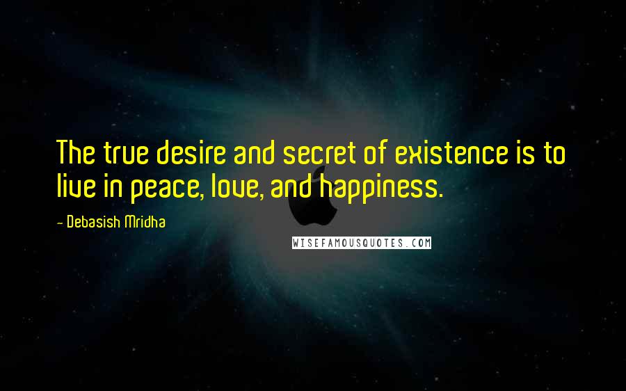 Debasish Mridha Quotes: The true desire and secret of existence is to live in peace, love, and happiness.