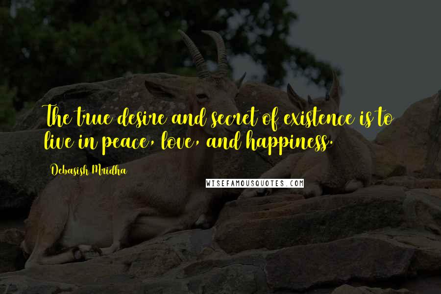 Debasish Mridha Quotes: The true desire and secret of existence is to live in peace, love, and happiness.