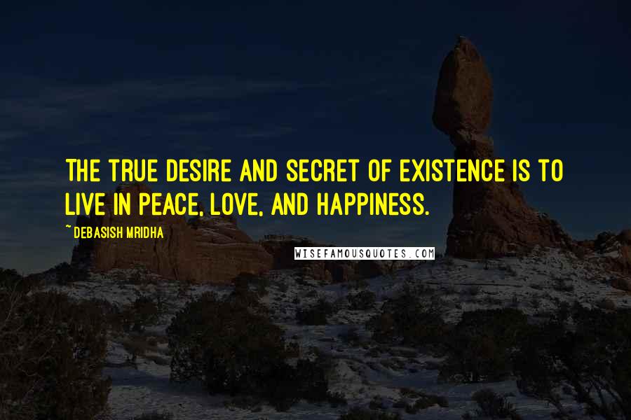 Debasish Mridha Quotes: The true desire and secret of existence is to live in peace, love, and happiness.