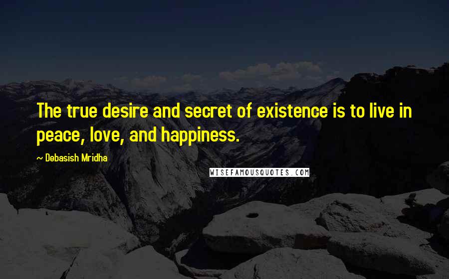 Debasish Mridha Quotes: The true desire and secret of existence is to live in peace, love, and happiness.