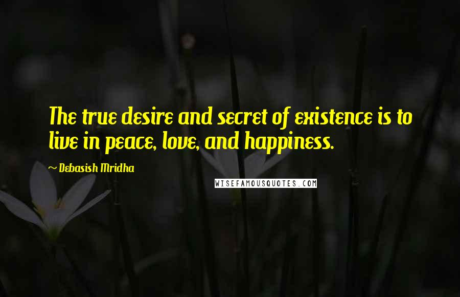 Debasish Mridha Quotes: The true desire and secret of existence is to live in peace, love, and happiness.