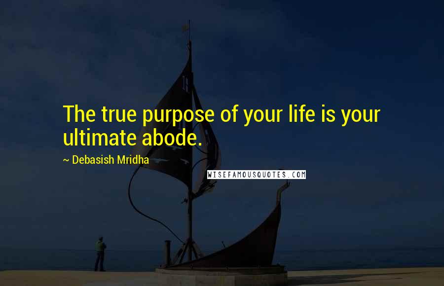 Debasish Mridha Quotes: The true purpose of your life is your ultimate abode.