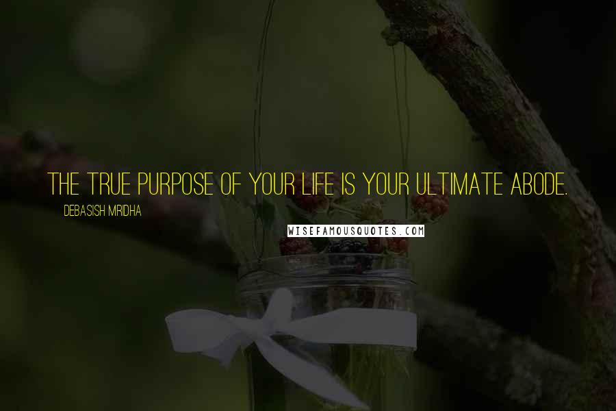 Debasish Mridha Quotes: The true purpose of your life is your ultimate abode.