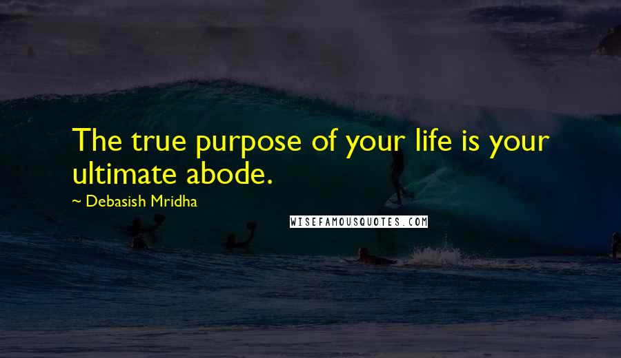 Debasish Mridha Quotes: The true purpose of your life is your ultimate abode.