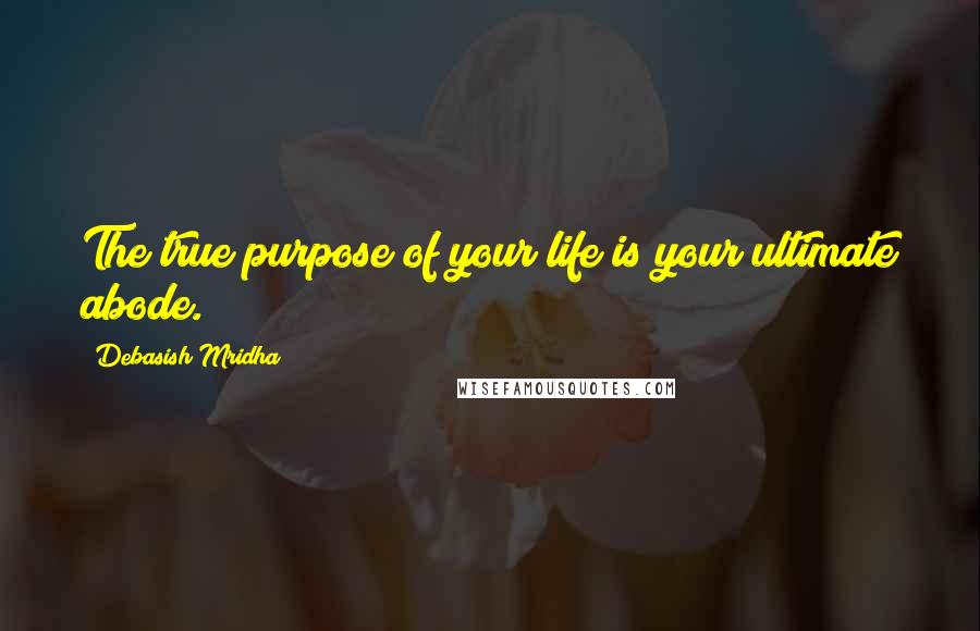 Debasish Mridha Quotes: The true purpose of your life is your ultimate abode.