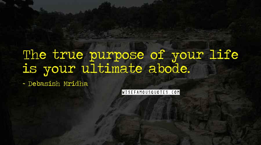 Debasish Mridha Quotes: The true purpose of your life is your ultimate abode.