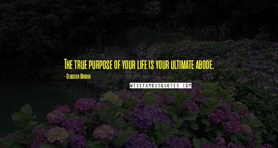 Debasish Mridha Quotes: The true purpose of your life is your ultimate abode.