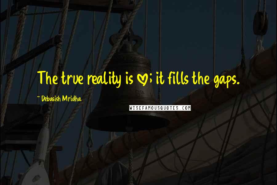 Debasish Mridha Quotes: The true reality is love; it fills the gaps.