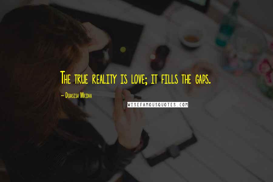Debasish Mridha Quotes: The true reality is love; it fills the gaps.