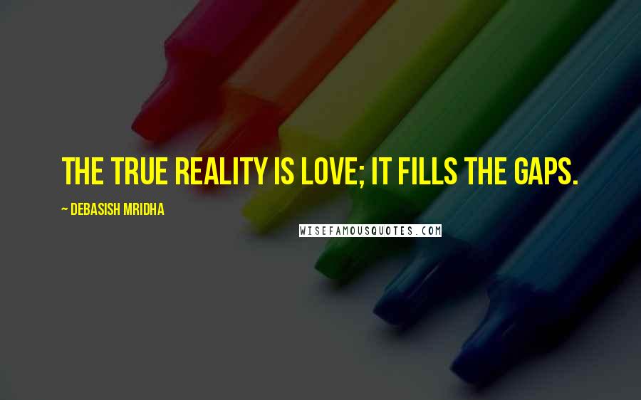 Debasish Mridha Quotes: The true reality is love; it fills the gaps.