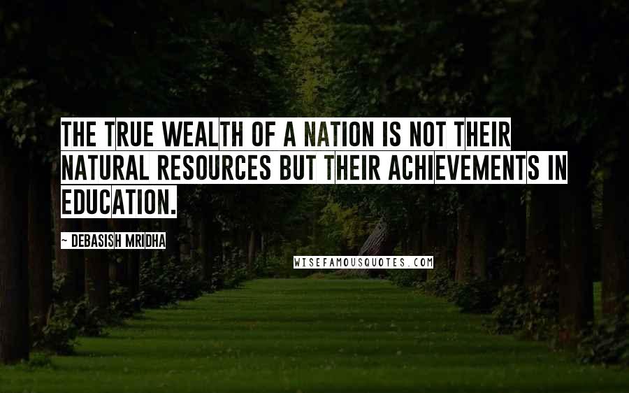 Debasish Mridha Quotes: The true wealth of a nation is not their natural resources but their achievements in education.