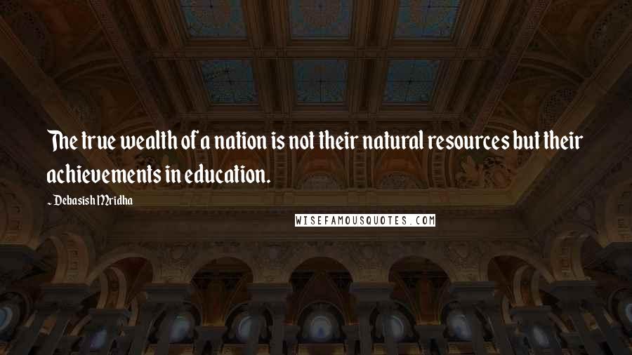 Debasish Mridha Quotes: The true wealth of a nation is not their natural resources but their achievements in education.