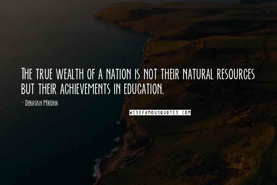 Debasish Mridha Quotes: The true wealth of a nation is not their natural resources but their achievements in education.