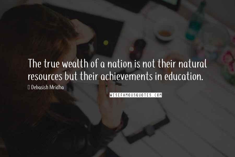 Debasish Mridha Quotes: The true wealth of a nation is not their natural resources but their achievements in education.