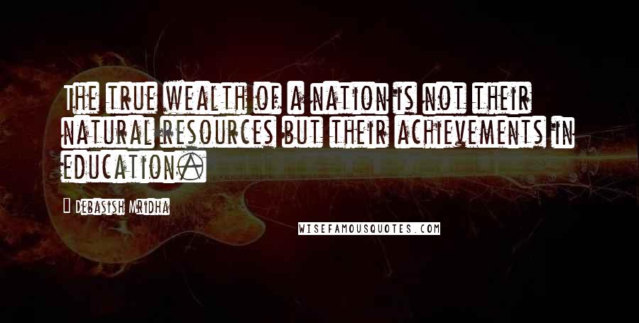 Debasish Mridha Quotes: The true wealth of a nation is not their natural resources but their achievements in education.