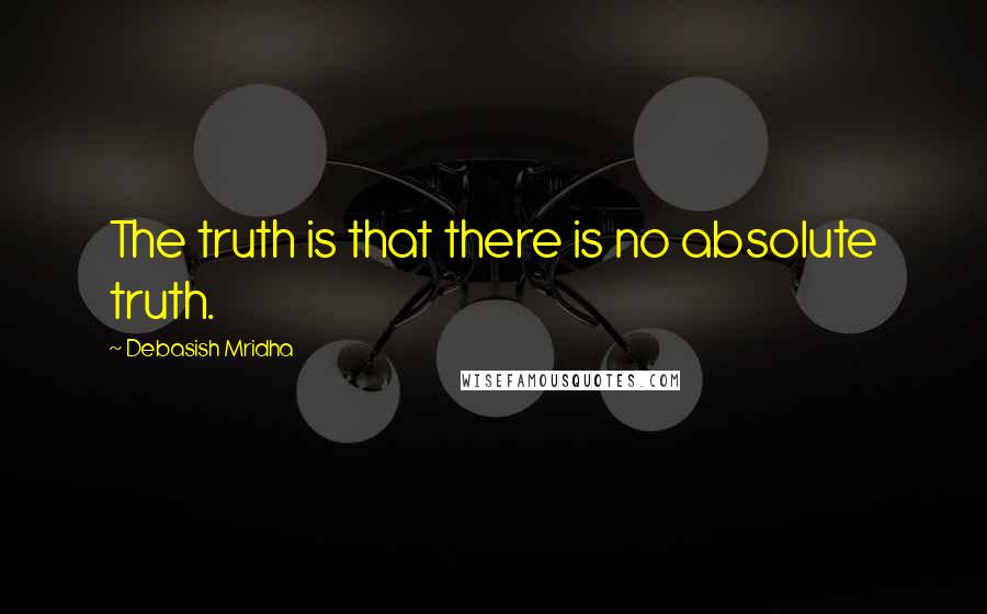 Debasish Mridha Quotes: The truth is that there is no absolute truth.