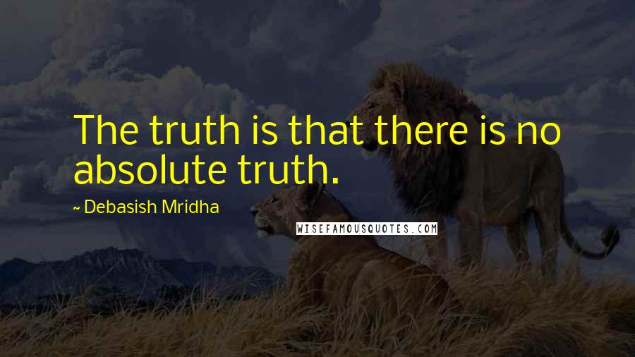 Debasish Mridha Quotes: The truth is that there is no absolute truth.