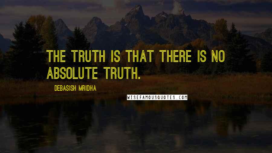 Debasish Mridha Quotes: The truth is that there is no absolute truth.