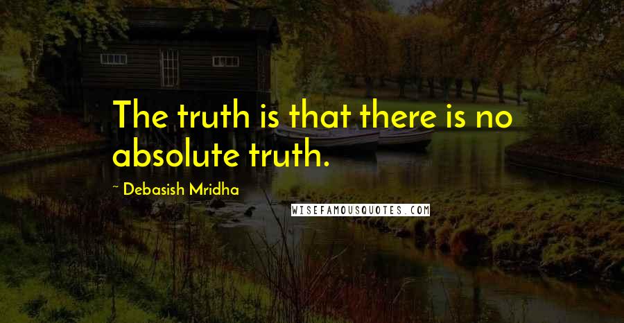 Debasish Mridha Quotes: The truth is that there is no absolute truth.