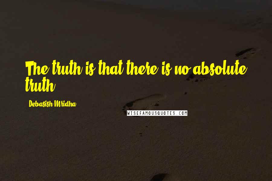 Debasish Mridha Quotes: The truth is that there is no absolute truth.