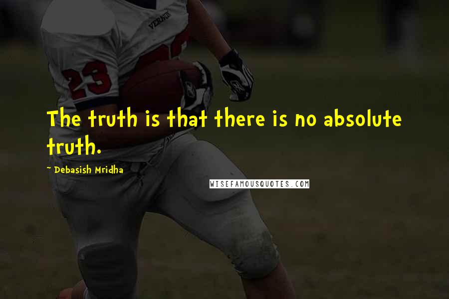 Debasish Mridha Quotes: The truth is that there is no absolute truth.