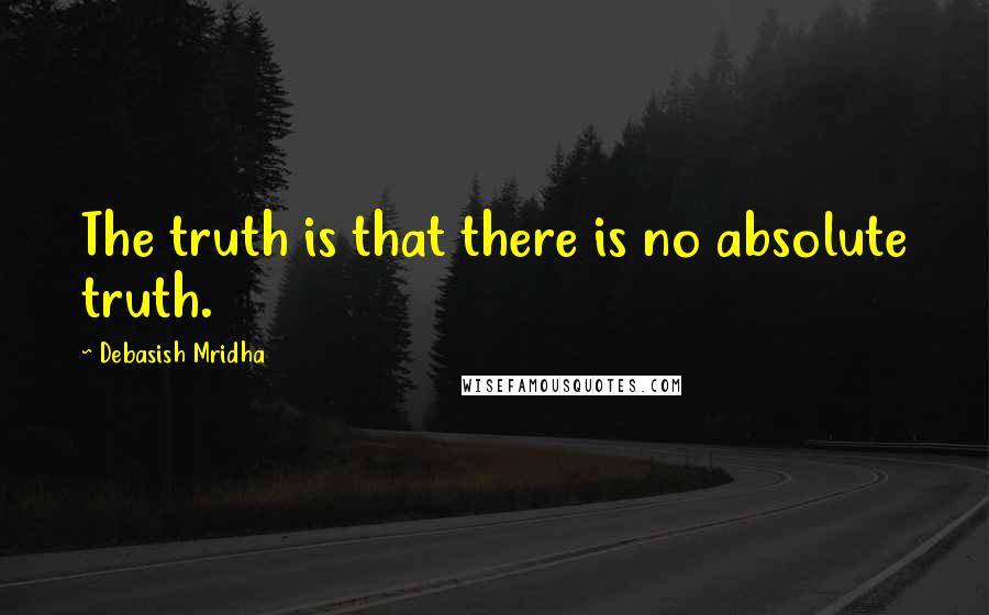 Debasish Mridha Quotes: The truth is that there is no absolute truth.
