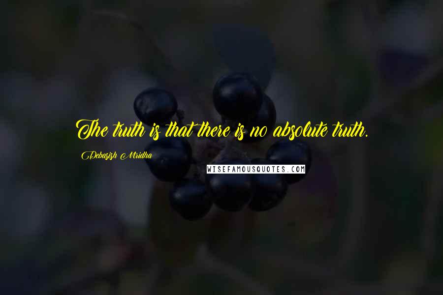 Debasish Mridha Quotes: The truth is that there is no absolute truth.