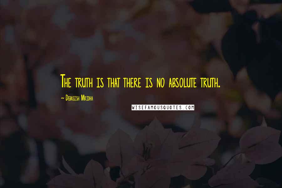 Debasish Mridha Quotes: The truth is that there is no absolute truth.