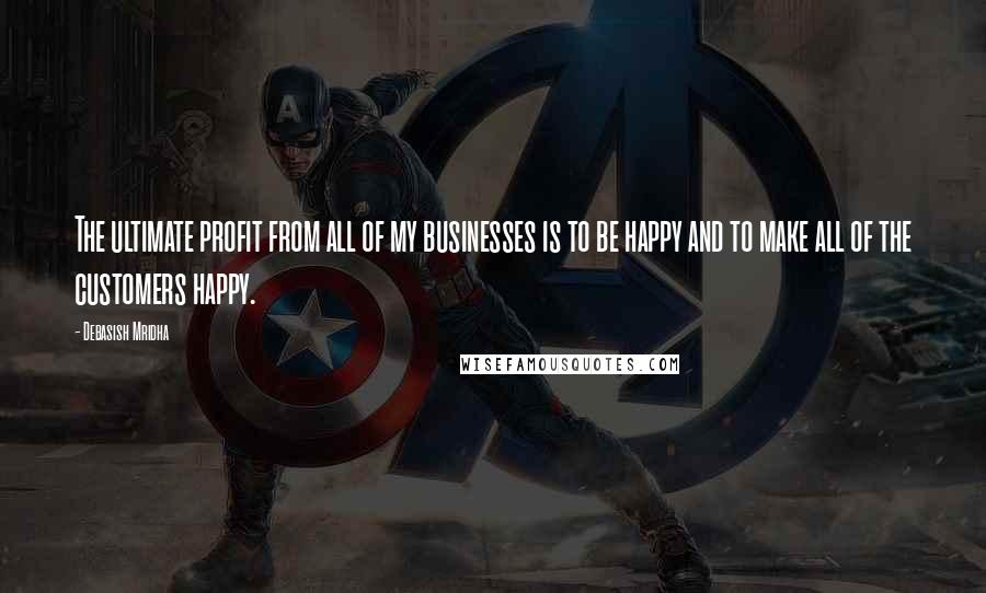 Debasish Mridha Quotes: The ultimate profit from all of my businesses is to be happy and to make all of the customers happy.