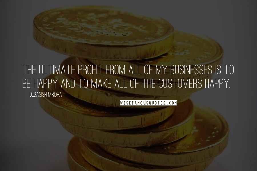 Debasish Mridha Quotes: The ultimate profit from all of my businesses is to be happy and to make all of the customers happy.