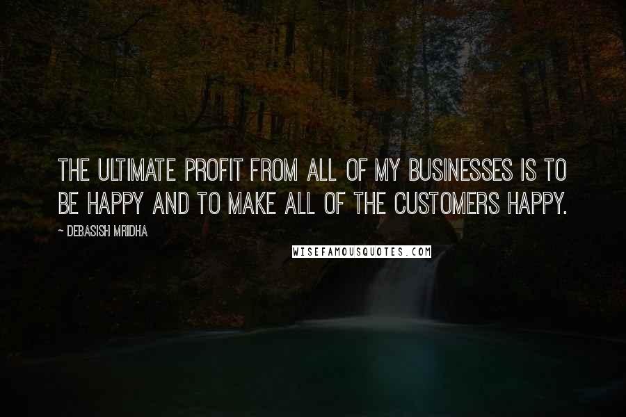 Debasish Mridha Quotes: The ultimate profit from all of my businesses is to be happy and to make all of the customers happy.