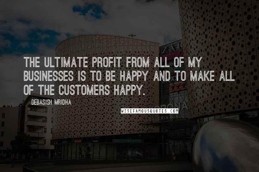 Debasish Mridha Quotes: The ultimate profit from all of my businesses is to be happy and to make all of the customers happy.