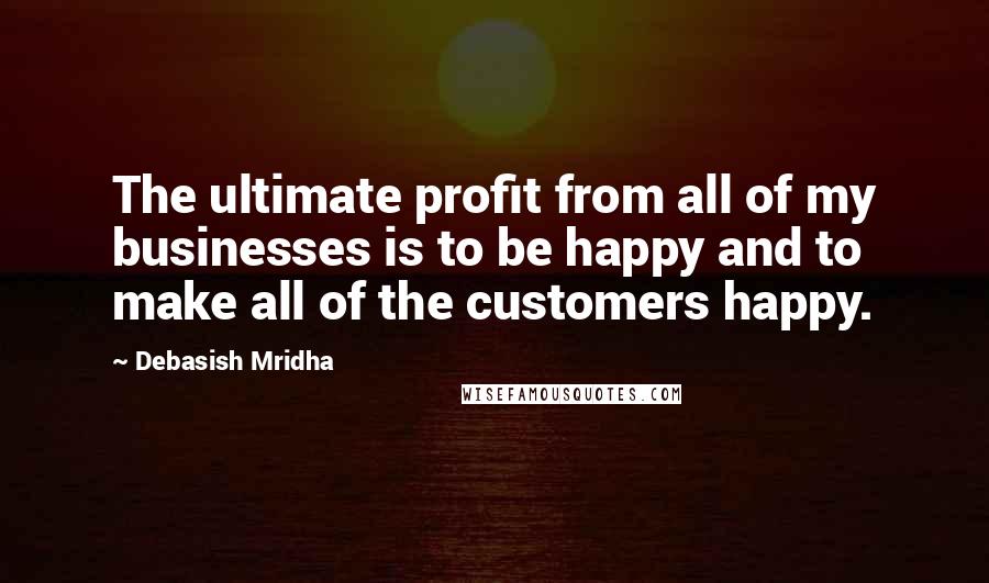 Debasish Mridha Quotes: The ultimate profit from all of my businesses is to be happy and to make all of the customers happy.