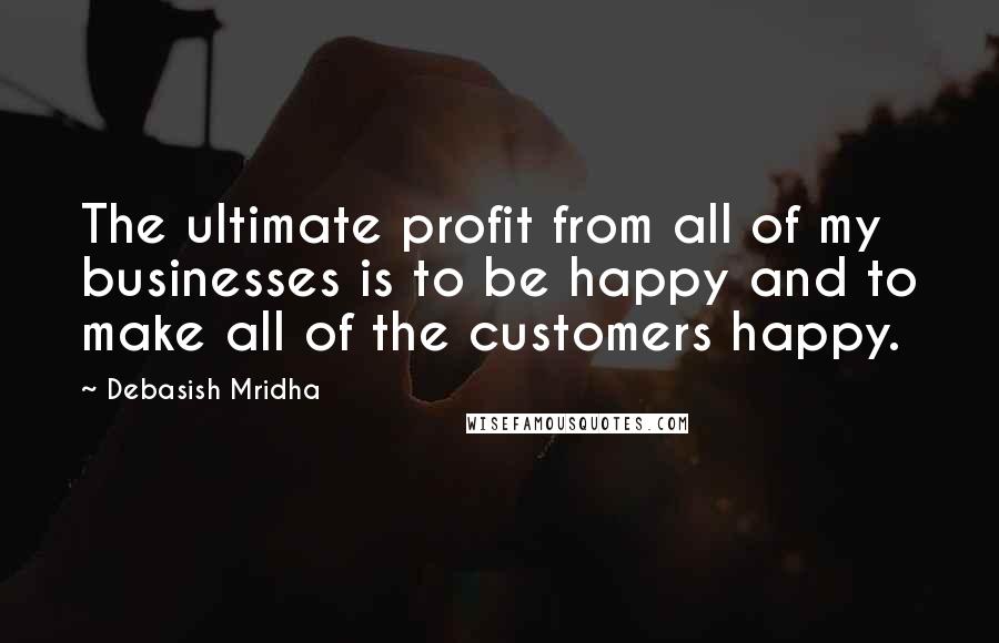 Debasish Mridha Quotes: The ultimate profit from all of my businesses is to be happy and to make all of the customers happy.