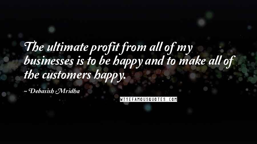 Debasish Mridha Quotes: The ultimate profit from all of my businesses is to be happy and to make all of the customers happy.