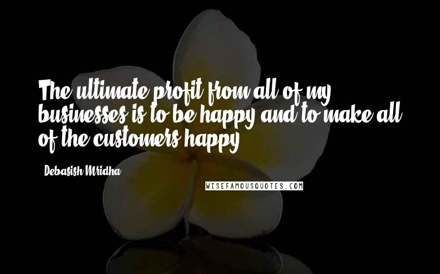 Debasish Mridha Quotes: The ultimate profit from all of my businesses is to be happy and to make all of the customers happy.
