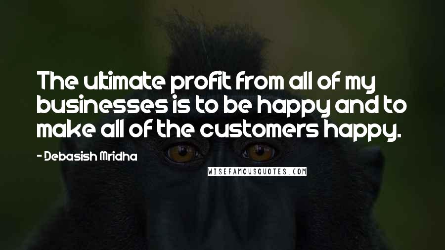 Debasish Mridha Quotes: The ultimate profit from all of my businesses is to be happy and to make all of the customers happy.