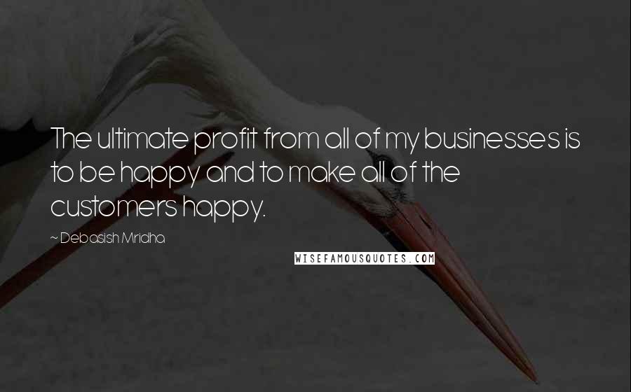 Debasish Mridha Quotes: The ultimate profit from all of my businesses is to be happy and to make all of the customers happy.